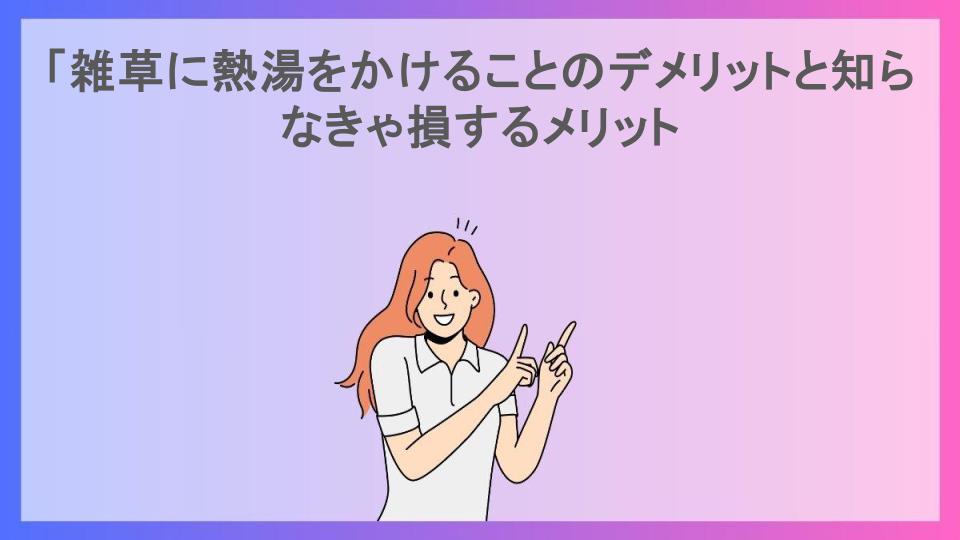 「雑草に熱湯をかけることのデメリットと知らなきゃ損するメリット